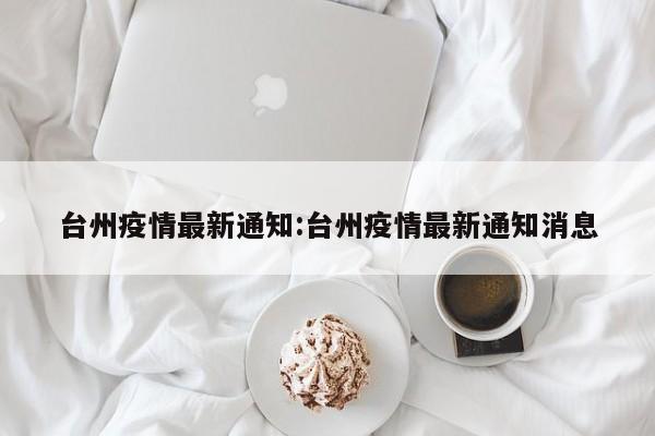 台州疫情最新通知:台州疫情最新通知消息