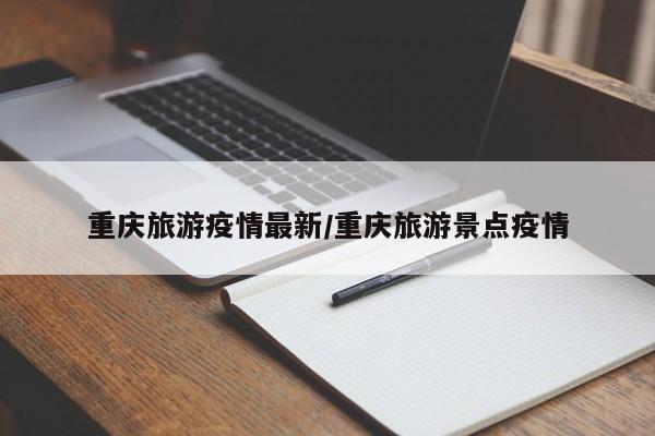 重庆旅游疫情最新/重庆旅游景点疫情