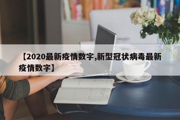 【2020最新疫情数字,新型冠状病毒最新疫情数字】