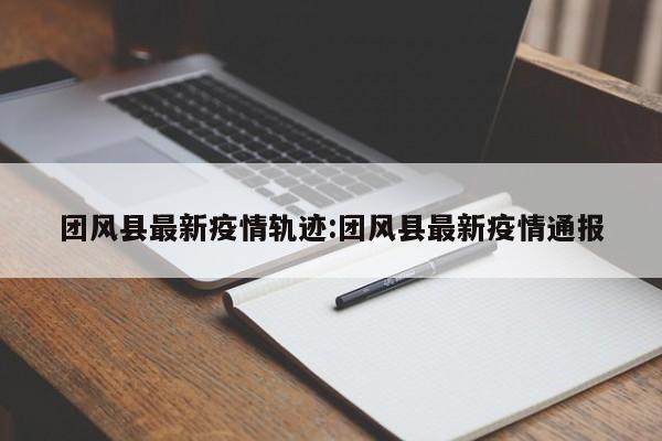 团风县最新疫情轨迹:团风县最新疫情通报