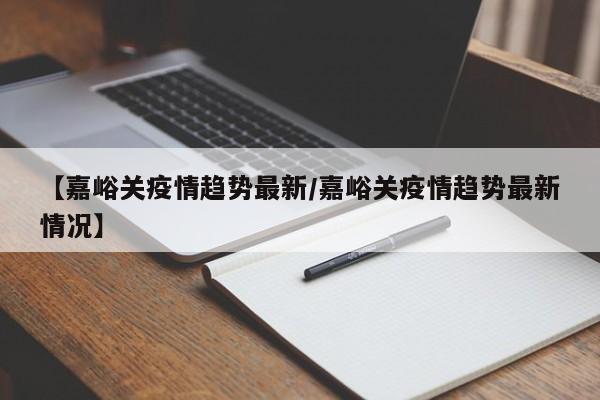 【嘉峪关疫情趋势最新/嘉峪关疫情趋势最新情况】