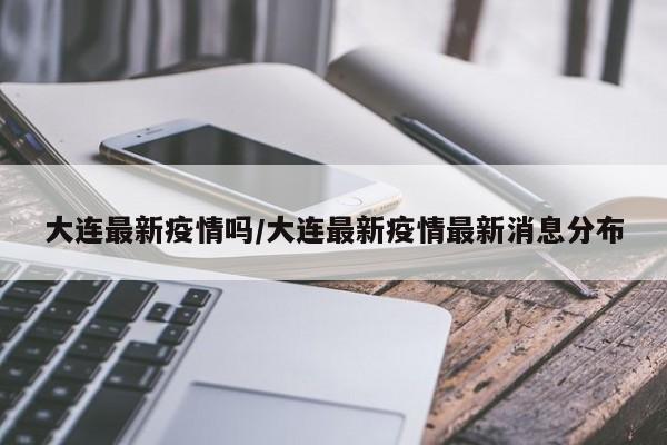 大连最新疫情吗/大连最新疫情最新消息分布