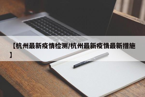 【杭州最新疫情检测/杭州最新疫情最新措施】
