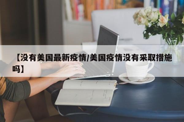 【没有美国最新疫情/美国疫情没有采取措施吗】