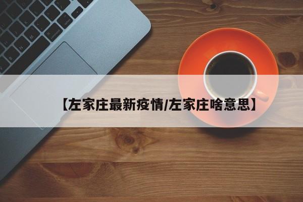 【左家庄最新疫情/左家庄啥意思】