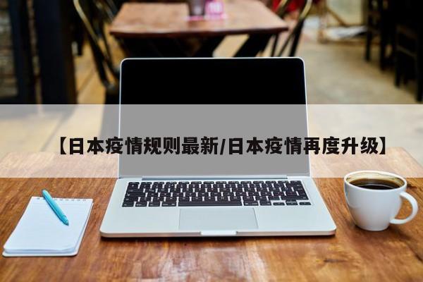 【日本疫情规则最新/日本疫情再度升级】