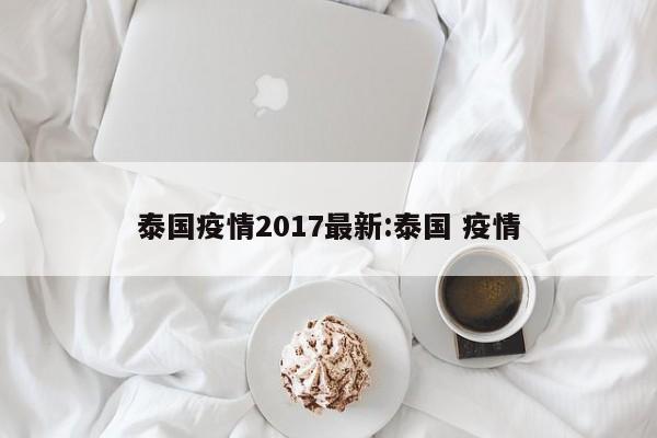 泰国疫情2017最新:泰国 疫情