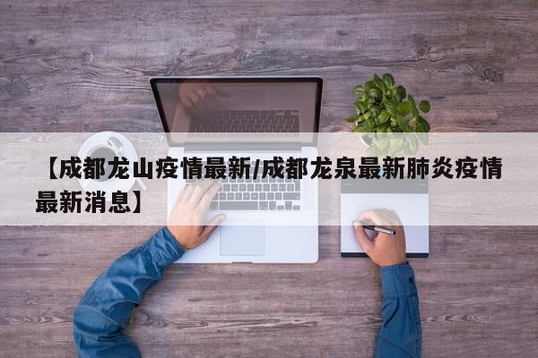 【成都龙山疫情最新/成都龙泉最新肺炎疫情最新消息】