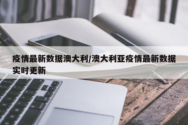 疫情最新数据澳大利/澳大利亚疫情最新数据实时更新