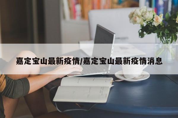 嘉定宝山最新疫情/嘉定宝山最新疫情消息