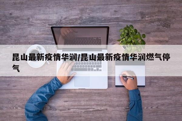 昆山最新疫情华润/昆山最新疫情华润燃气停气