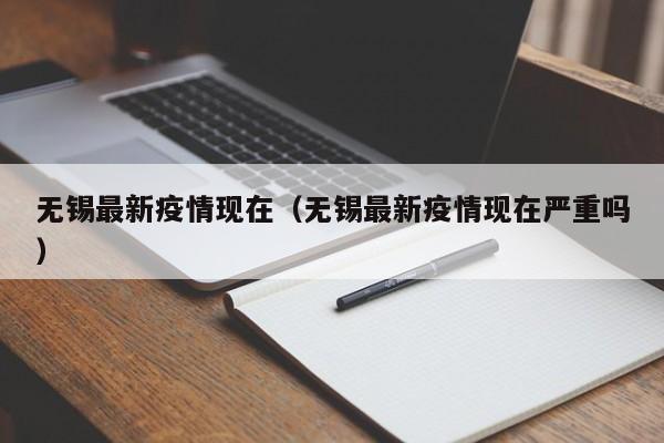 无锡最新疫情现在（无锡最新疫情现在严重吗）