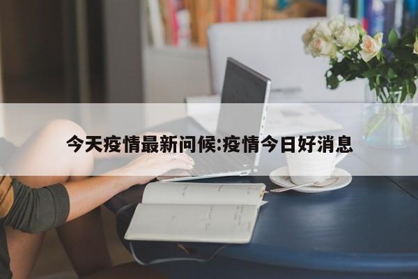 今天疫情最新问候:疫情今日好消息