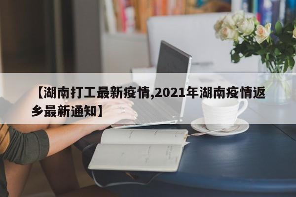 【湖南打工最新疫情,2021年湖南疫情返乡最新通知】