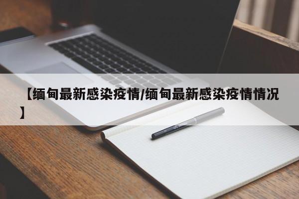 【缅甸最新感染疫情/缅甸最新感染疫情情况】