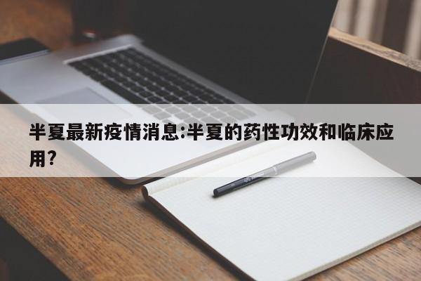 半夏最新疫情消息:半夏的药性功效和临床应用?