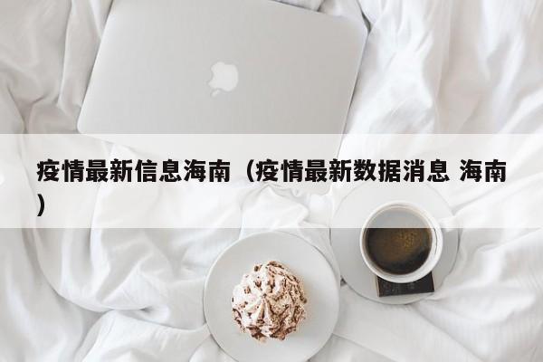 疫情最新信息海南（疫情最新数据消息 海南）