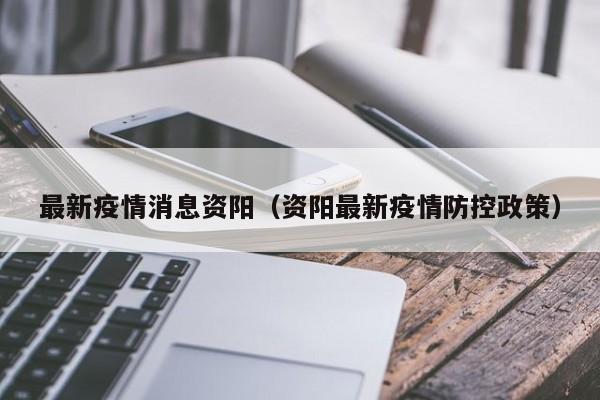最新疫情消息资阳（资阳最新疫情防控政策）