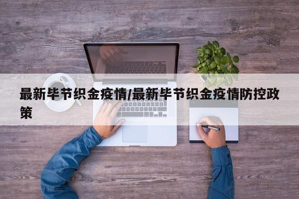 最新毕节织金疫情/最新毕节织金疫情防控政策