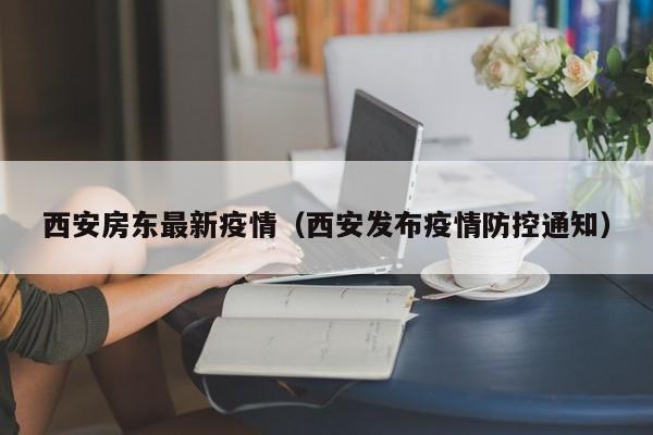 西安房东最新疫情（西安发布疫情防控通知）