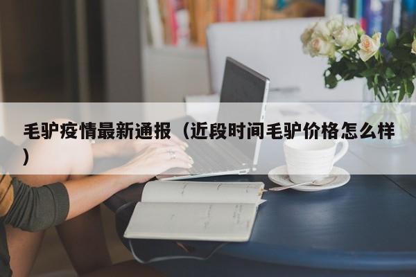 毛驴疫情最新通报（近段时间毛驴价格怎么样）