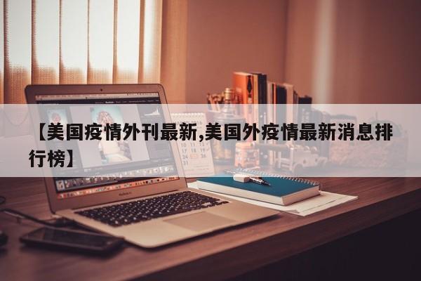 【美国疫情外刊最新,美国外疫情最新消息排行榜】
