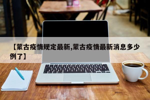 【蒙古疫情规定最新,蒙古疫情最新消息多少例了】