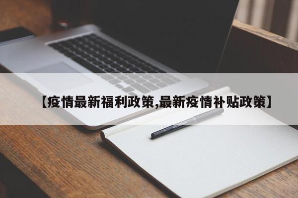 【疫情最新福利政策,最新疫情补贴政策】