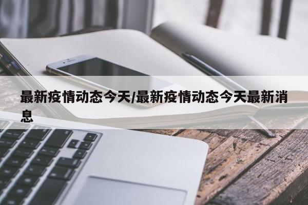 最新疫情动态今天/最新疫情动态今天最新消息