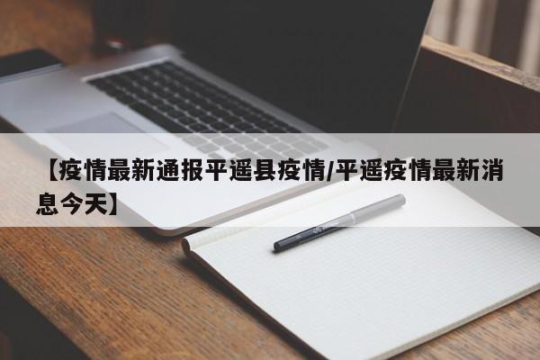 【疫情最新通报平遥县疫情/平遥疫情最新消息今天】