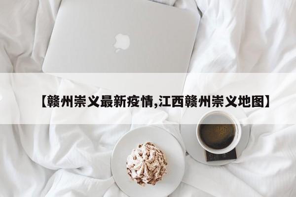 【赣州崇义最新疫情,江西赣州崇义地图】