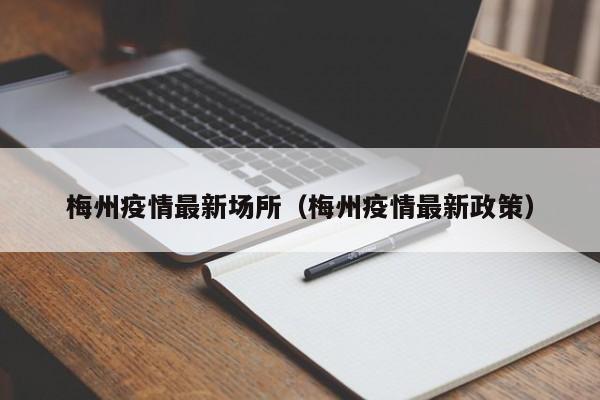 梅州疫情最新场所（梅州疫情最新政策）