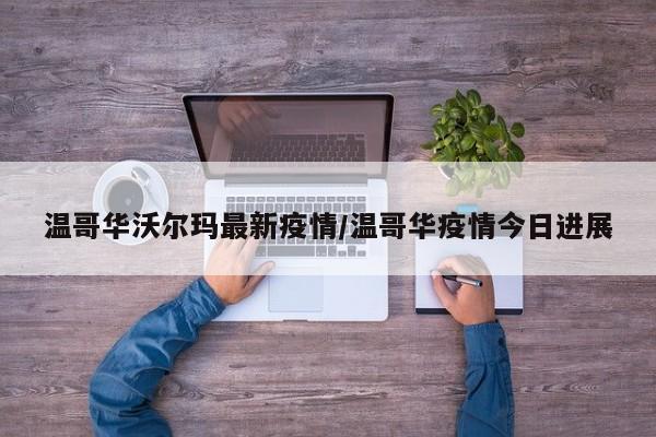 温哥华沃尔玛最新疫情/温哥华疫情今日进展