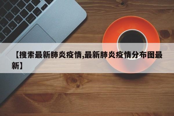 【搜索最新肺炎疫情,最新肺炎疫情分布图最新】