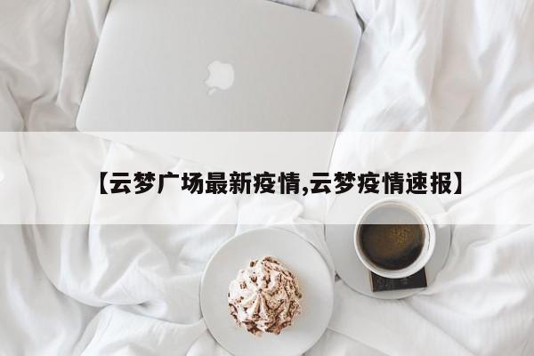 【云梦广场最新疫情,云梦疫情速报】
