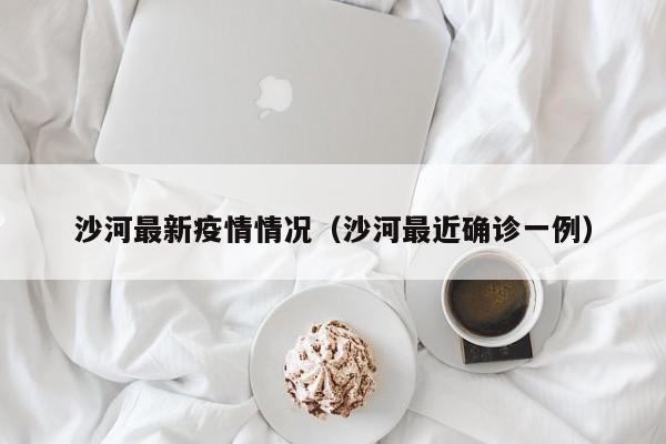 沙河最新疫情情况（沙河最近确诊一例）