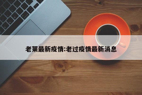 老莱最新疫情:老过疫情最新消息
