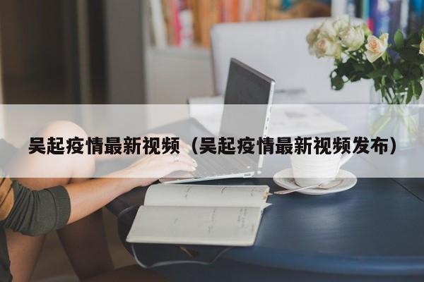吴起疫情最新视频（吴起疫情最新视频发布）