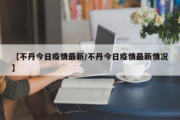 【不丹今日疫情最新/不丹今日疫情最新情况】