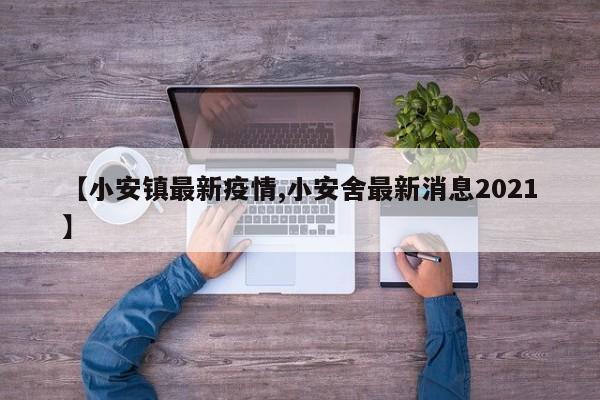 【小安镇最新疫情,小安舍最新消息2021】