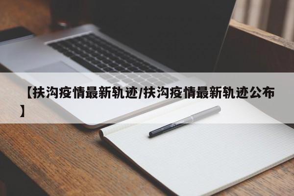 【扶沟疫情最新轨迹/扶沟疫情最新轨迹公布】