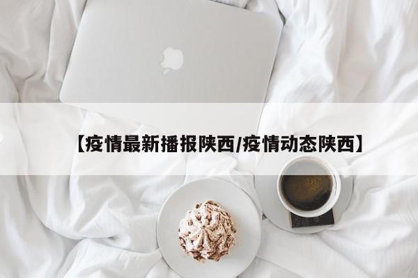 【疫情最新播报陕西/疫情动态陕西】