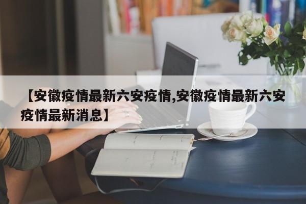 【安徽疫情最新六安疫情,安徽疫情最新六安疫情最新消息】