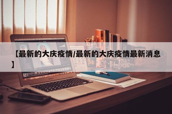 【最新的大庆疫情/最新的大庆疫情最新消息】