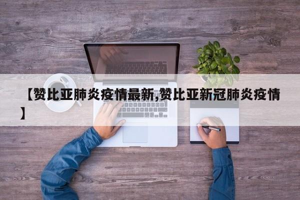 【赞比亚肺炎疫情最新,赞比亚新冠肺炎疫情】