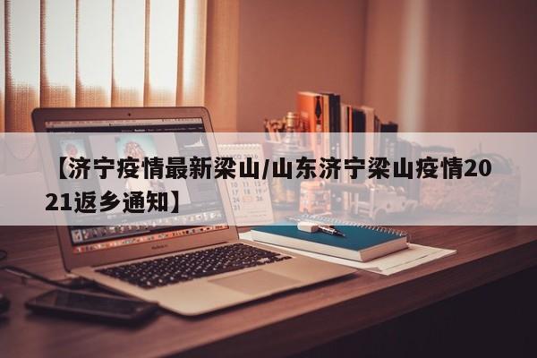 【济宁疫情最新梁山/山东济宁梁山疫情2021返乡通知】