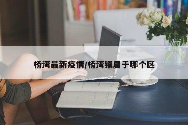 桥湾最新疫情/桥湾镇属于哪个区