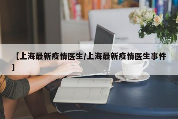 【上海最新疫情医生/上海最新疫情医生事件】