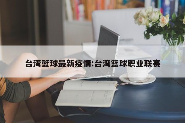 台湾篮球最新疫情:台湾篮球职业联赛