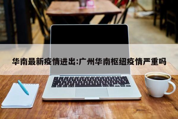 华南最新疫情进出:广州华南枢纽疫情严重吗